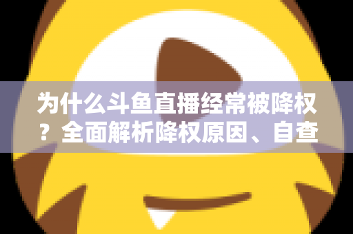 为什么斗鱼直播经常被降权？全面解析降权原因、自查方法与高效恢复技巧