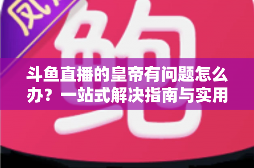 斗鱼直播的皇帝有问题怎么办？一站式解决指南与实用技巧全解析