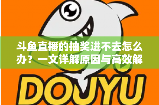斗鱼直播的抽奖进不去怎么办？一文详解原因与高效解决方法