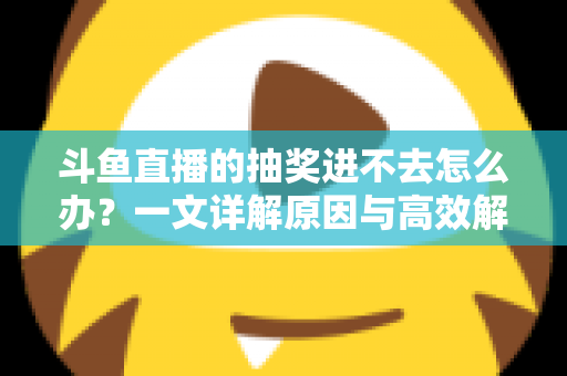 斗鱼直播的抽奖进不去怎么办？一文详解原因与高效解决方法