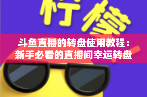 斗鱼直播的转盘使用教程：新手必看的直播间幸运转盘完整玩法指南