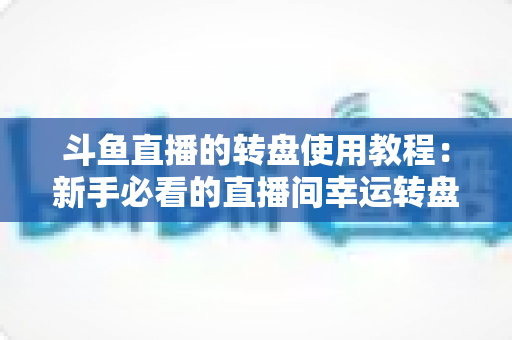 斗鱼直播的转盘使用教程：新手必看的直播间幸运转盘完整玩法指南