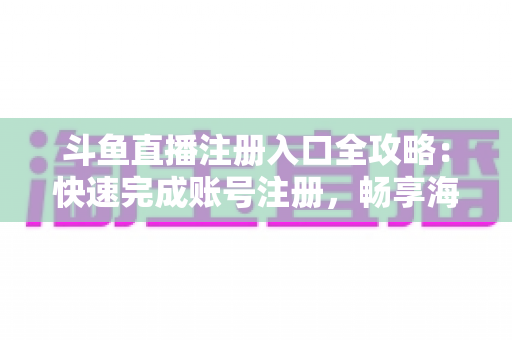 斗鱼直播注册入口全攻略：快速完成账号注册，畅享海量精彩直播内容