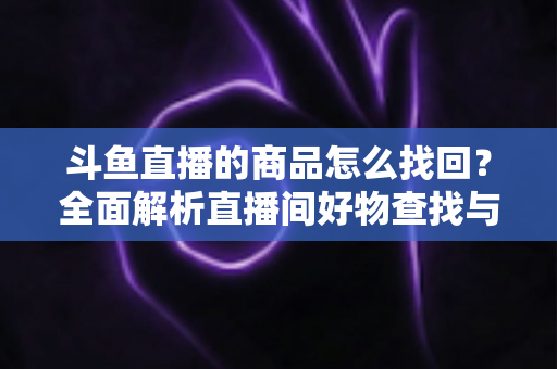 斗鱼直播的商品怎么找回？全面解析直播间好物查找与订单恢复的实用指南