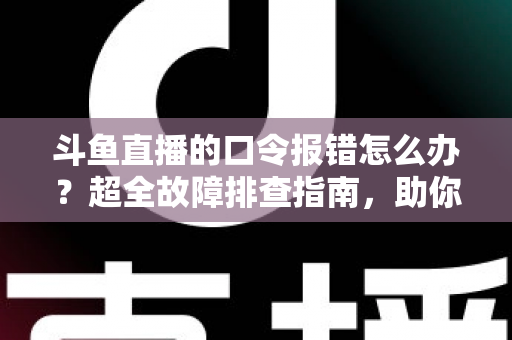 斗鱼直播的口令报错怎么办？超全故障排查指南，助你秒解互动难题