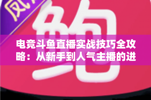 电竞斗鱼直播实战技巧全攻略：从新手到人气主播的进阶必修课
