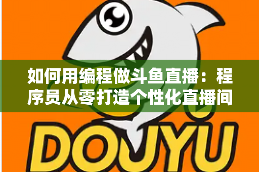 如何用编程做斗鱼直播：程序员从零打造个性化直播间的完整实战指南