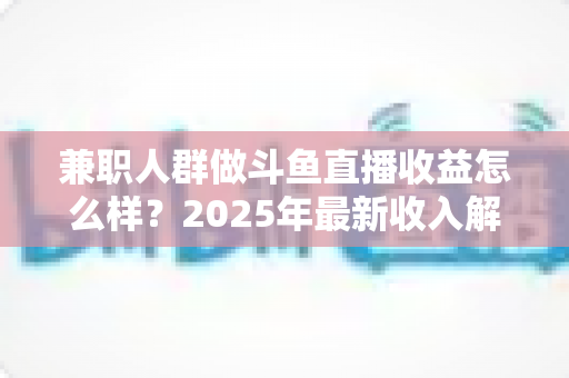 兼职人群做斗鱼直播收益怎么样?2025年最新收入解析与赚钱指南 兼职人群做斗鱼直播收益怎么样?2025年最新收入解析与赚钱指南