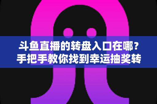 斗鱼直播的转盘入口在哪？手把手教你找到幸运抽奖转盘的完整攻略