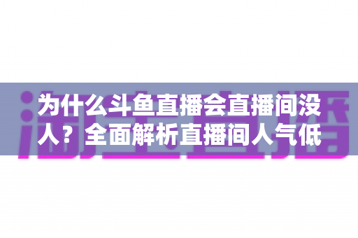 为什么斗鱼直播会直播间没人？全面解析直播间人气低迷的原因与实战解决攻略