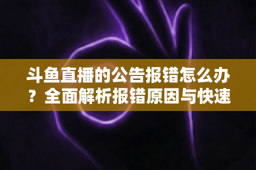 斗鱼直播的公告报错怎么办？全面解析报错原因与快速解决实用攻略