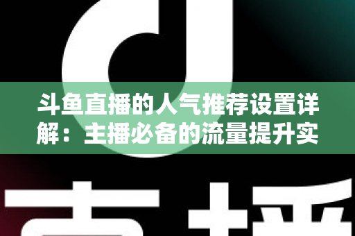 斗鱼直播的人气推荐设置详解：主播必备的流量提升实战指南