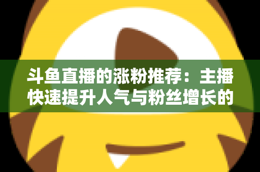斗鱼直播的涨粉推荐：主播快速提升人气与粉丝增长的实战指南
