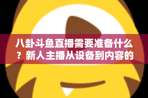 八卦斗鱼直播需要准备什么？新人主播从设备到内容的零基础开播全攻略