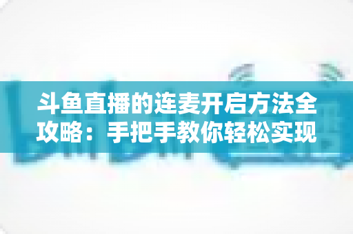 斗鱼直播的连麦开启方法全攻略：手把手教你轻松实现互动连线，提升直播间人气