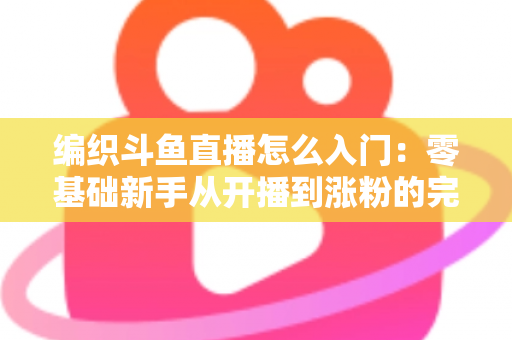编织斗鱼直播怎么入门：零基础新手从开播到涨粉的完整实战指南