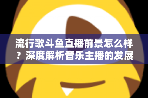 流行歌斗鱼直播前景怎么样？深度解析音乐主播的发展机遇与未来趋势