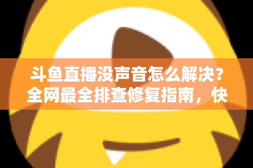 斗鱼直播没声音怎么解决？全网最全排查修复指南，快速找回清晰声音体验