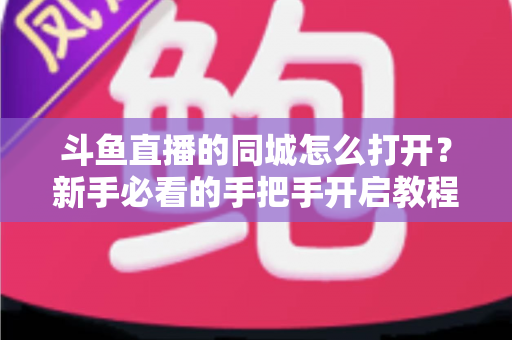 斗鱼直播的同城怎么打开?新手必看的手把手开启教程与实用技巧 斗鱼直播的同城怎么打开?新手必看的手把手开启教程与实用技巧