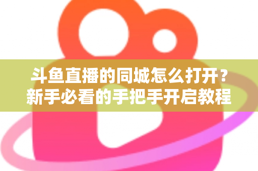 斗鱼直播的同城怎么打开?新手必看的手把手开启教程与实用技巧 斗鱼直播的同城怎么打开?新手必看的手把手开启教程与实用技巧