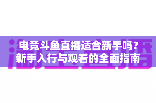 电竞斗鱼直播适合新手吗?新手入行与观看的全面指南 电竞斗鱼直播适合新手吗?新手入行与观看的全面指南