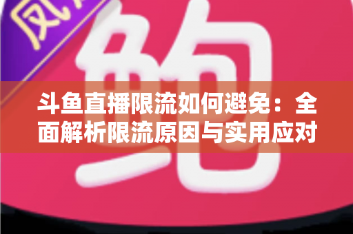 斗鱼直播限流如何避免:全面解析限流原因与实用应对指南,助你提升直播间流量 斗鱼直播限流如何避免:全面解析限流原因与实用应对指南,助你提升直播间流量