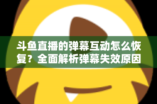 斗鱼直播的弹幕互动怎么恢复？全面解析弹幕失效原因与恢复方法，助你重返热闹直播间
