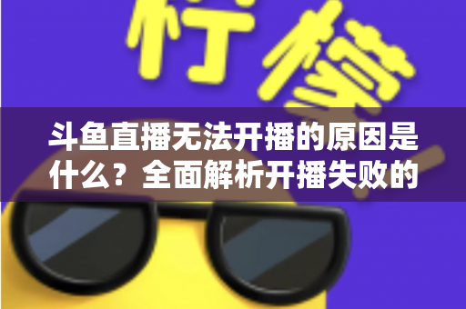 斗鱼直播无法开播的原因是什么?全面解析开播失败的根本原因与高效解决方案 斗鱼直播无法开播的原因是什么?全面解析开播失败的根本原因与高效解决方案