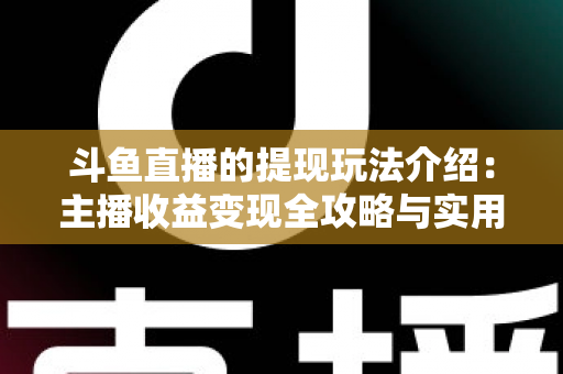 斗鱼直播的提现玩法介绍：主播收益变现全攻略与实用指南
