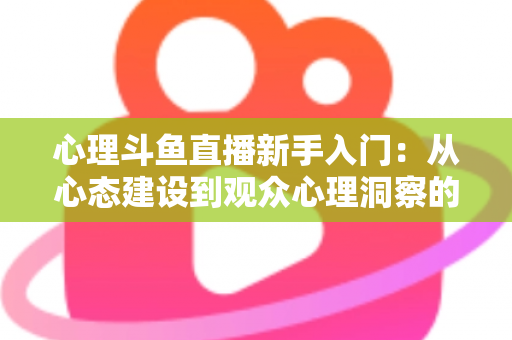 心理斗鱼直播新手入门:从心态建设到观众心理洞察的完整实战指南 心理斗鱼直播新手入门:从心态建设到观众心理洞察的完整实战指南