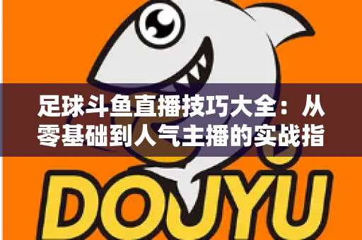 足球斗鱼直播技巧大全：从零基础到人气主播的实战指南