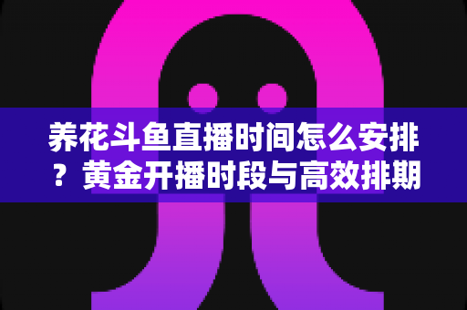 养花斗鱼直播时间怎么安排？黄金开播时段与高效排期全攻略