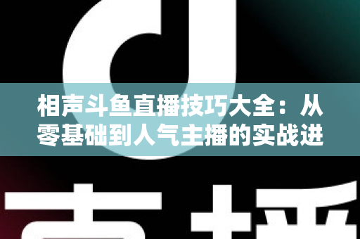 相声斗鱼直播技巧大全：从零基础到人气主播的实战进阶指南