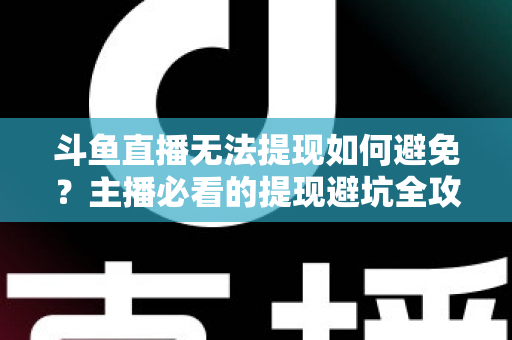 斗鱼直播无法提现如何避免？主播必看的提现避坑全攻略与实用指南