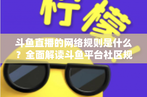 斗鱼直播的网络规则是什么?全面解读斗鱼平台社区规范、主播守则与用户行为准则 斗鱼直播的网络规则是什么?全面解读斗鱼平台社区规范、主播守则与用户行为准则