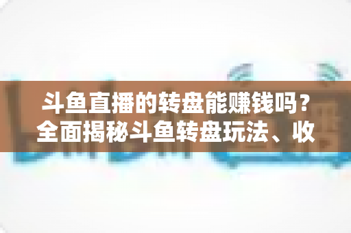 斗鱼直播的转盘能赚钱吗?全面揭秘斗鱼转盘玩法、收益来源与真实赚钱机会 斗鱼直播的转盘能赚钱吗?全面揭秘斗鱼转盘玩法、收益来源与真实赚钱机会
