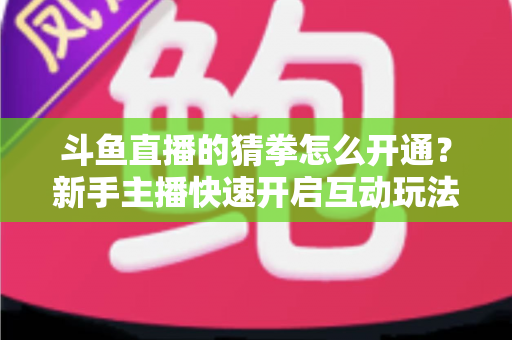 斗鱼直播的猜拳怎么开通？新手主播快速开启互动玩法的完整指南与实用技巧