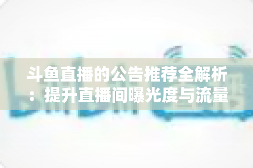 斗鱼直播的公告推荐全解析：提升直播间曝光度与流量的实用运营指南