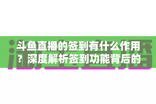 斗鱼直播的签到有什么作用？深度解析签到功能背后的福利与价值