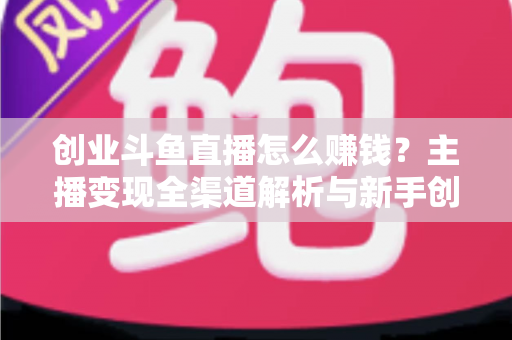 创业斗鱼直播怎么赚钱?主播变现全渠道解析与新手创业实战指南 创业斗鱼直播怎么赚钱?主播变现全渠道解析与新手创业实战指南
