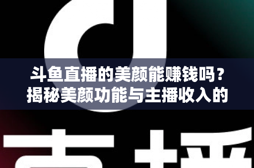 斗鱼直播的美颜能赚钱吗?揭秘美颜功能与主播收入的真实关系——全面解析美颜效果对直播人气、礼物收益及带货变现的深层影响 斗鱼直播的美颜能赚钱吗?揭秘美颜功能与主播收入的真实关系——全面解析美颜效果对直播人气、礼物收益及带货变现的深层影响