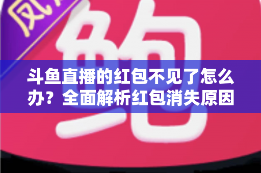斗鱼直播的红包不见了怎么办？全面解析红包消失原因与找回方法全攻略
