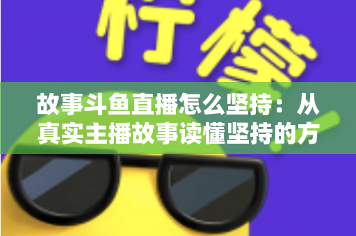 故事斗鱼直播怎么坚持:从真实主播故事读懂坚持的方法与心态 故事斗鱼直播怎么坚持:从真实主播故事读懂坚持的方法与心态