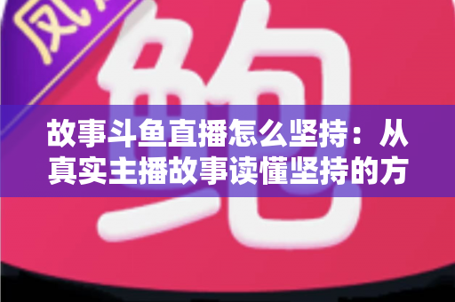 故事斗鱼直播怎么坚持：从真实主播故事读懂坚持的方法与心态