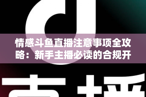 情感斗鱼直播注意事项全攻略：新手主播必读的合规开播与安全运营指南