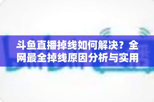 斗鱼直播掉线如何解决?全网最全掉线原因分析与实用修复技巧指南 斗鱼直播掉线如何解决?全网最全掉线原因分析与实用修复技巧指南