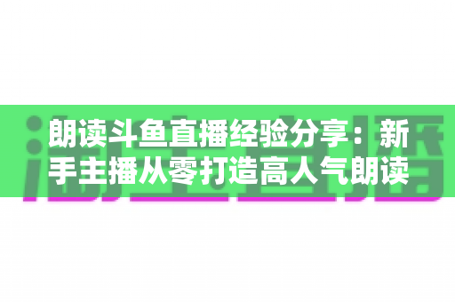 朗读斗鱼直播经验分享:新手主播从零打造高人气朗读直播间的实战指南 朗读斗鱼直播经验分享:新手主播从零打造高人气朗读直播间的实战指南