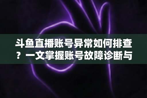 斗鱼直播账号异常如何排查？一文掌握账号故障诊断与快速恢复的实用指南