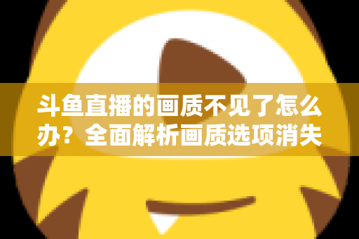 斗鱼直播的画质不见了怎么办?全面解析画质选项消失原因与快速恢复方案 斗鱼直播的画质不见了怎么办?全面解析画质选项消失原因与快速恢复方案