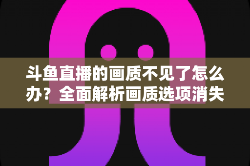斗鱼直播的画质不见了怎么办?全面解析画质选项消失原因与快速恢复方案 斗鱼直播的画质不见了怎么办?全面解析画质选项消失原因与快速恢复方案